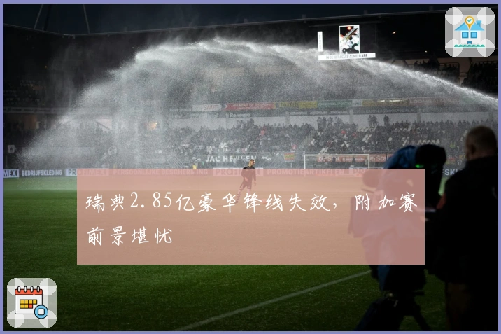 瑞典2.85亿豪华锋线失效，附加赛前景堪忧