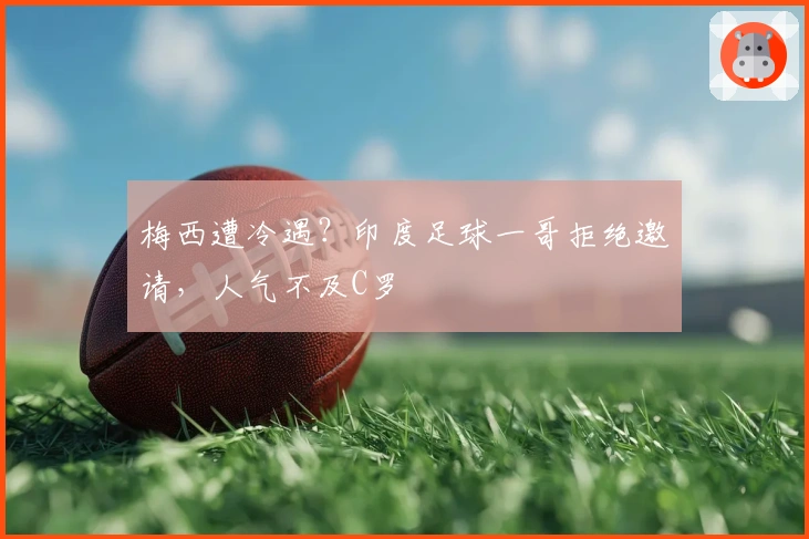 梅西遭冷遇？印度足球一哥拒绝邀请，人气不及C罗