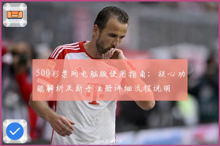 500彩票网电脑版使用指南：核心功能解析及新手注册详细流程说明