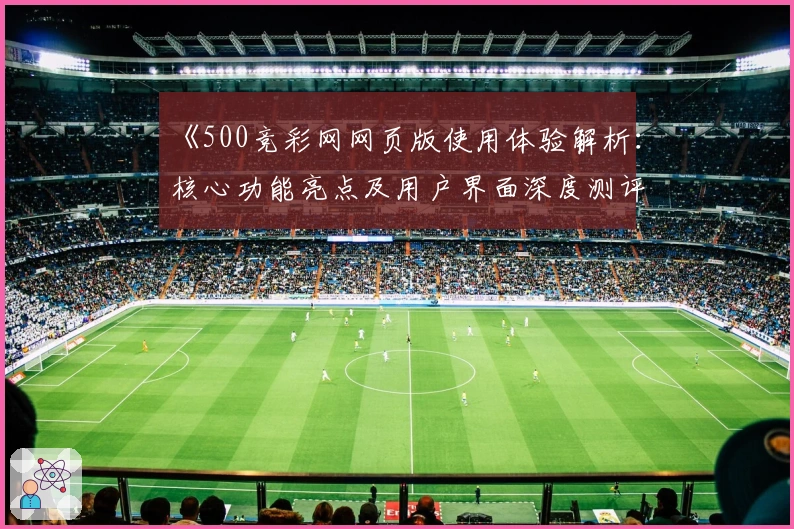 《500竞彩网网页版使用体验解析：核心功能亮点及用户界面深度测评》