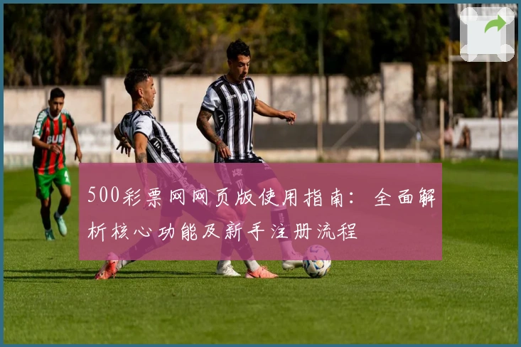 500彩票网网页版使用指南：全面解析核心功能及新手注册流程