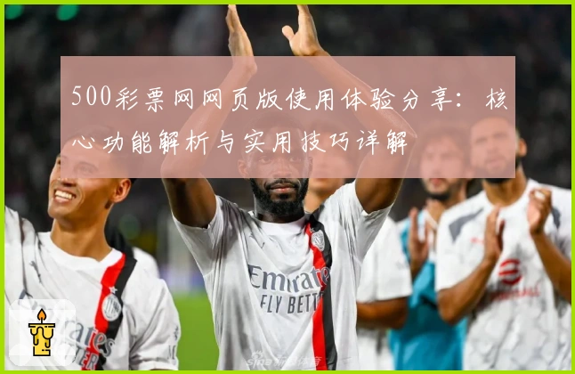 500彩票网网页版使用体验分享：核心功能解析与实用技巧详解