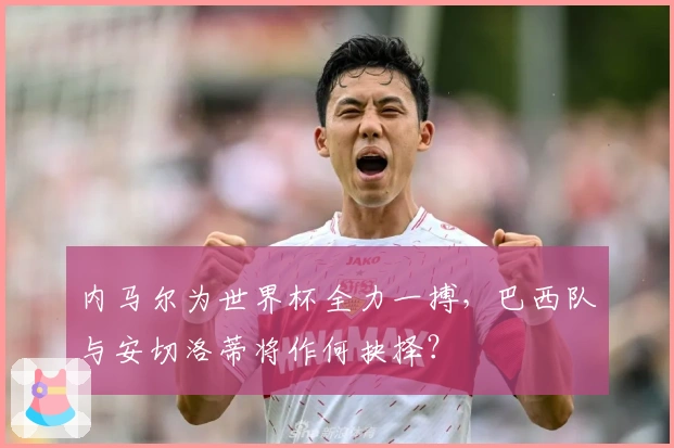 内马尔为世界杯全力一搏，巴西队与安切洛蒂将作何抉择？