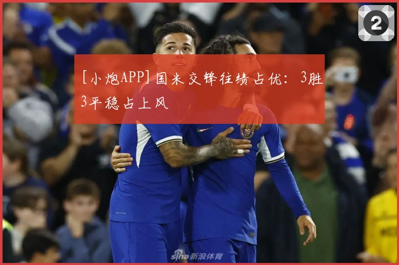 [小炮APP]国米交锋往绩占优：3胜3平稳占上风