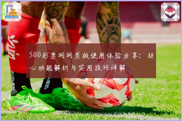 500彩票网网页版使用体验分享：核心功能解析与实用技巧详解