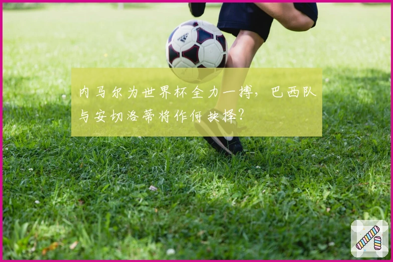 内马尔为世界杯全力一搏，巴西队与安切洛蒂将作何抉择？