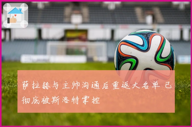 萨拉赫与主帅沟通后重返大名单 已彻底被斯洛特掌控