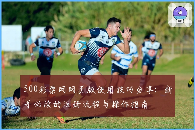 500彩票网网页版使用技巧分享：新手必读的注册流程与操作指南