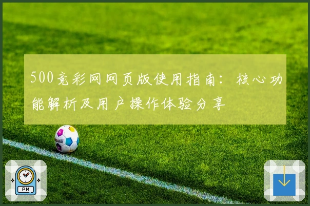 500竞彩网网页版使用指南：核心功能解析及用户操作体验分享