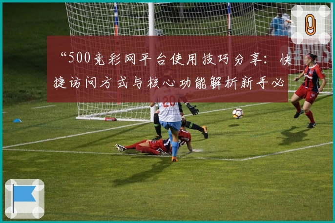 “500竞彩网平台使用技巧分享：快捷访问方式与核心功能解析新手必备指南”