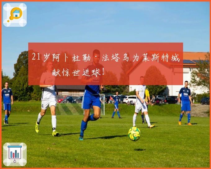 21岁阿卜杜勒·法塔乌为莱斯特城奉献惊世进球！