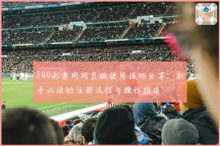 500彩票网网页版使用技巧分享：新手必读的注册流程与操作指南