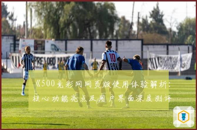 《500竞彩网网页版使用体验解析：核心功能亮点及用户界面深度测评》