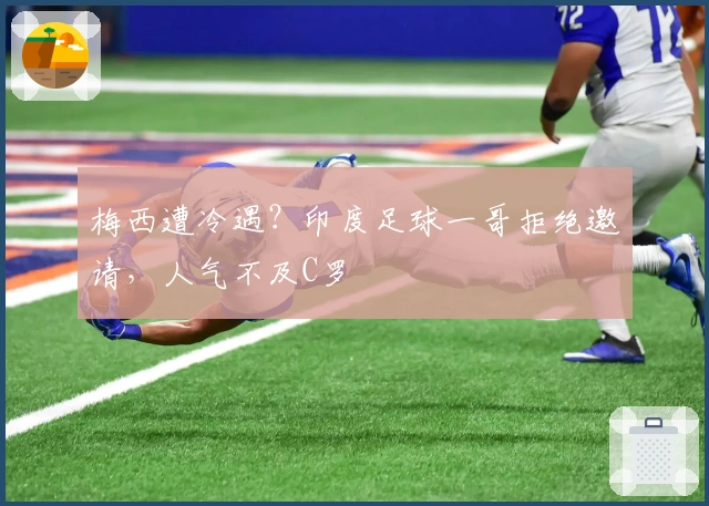 梅西遭冷遇？印度足球一哥拒绝邀请，人气不及C罗