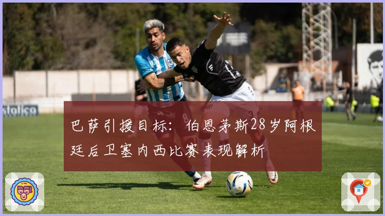 巴萨引援目标：伯恩茅斯28岁阿根廷后卫塞内西比赛表现解析