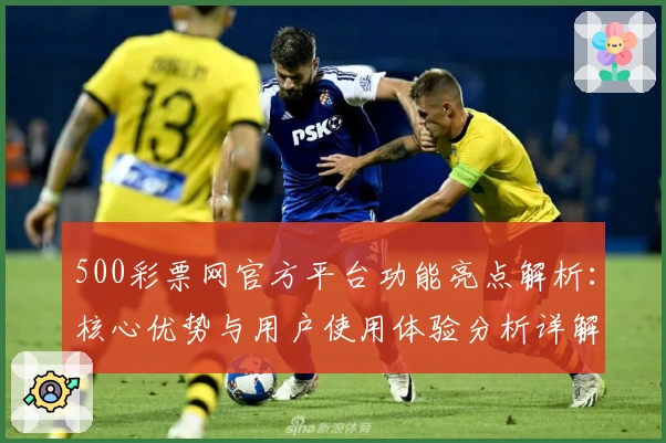 500彩票网官方平台功能亮点解析：核心优势与用户使用体验分析详解