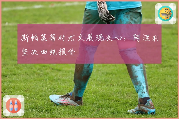斯帕莱蒂对尤文展现决心，阿涅利坚决回绝报价