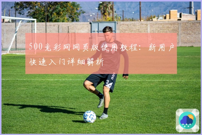 500竞彩网网页版使用教程：新用户快速入门详细解析