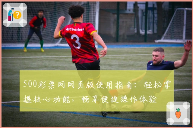 500彩票网网页版使用指南：轻松掌握核心功能，畅享便捷操作体验