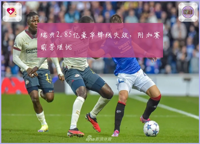 瑞典2.85亿豪华锋线失效，附加赛前景堪忧