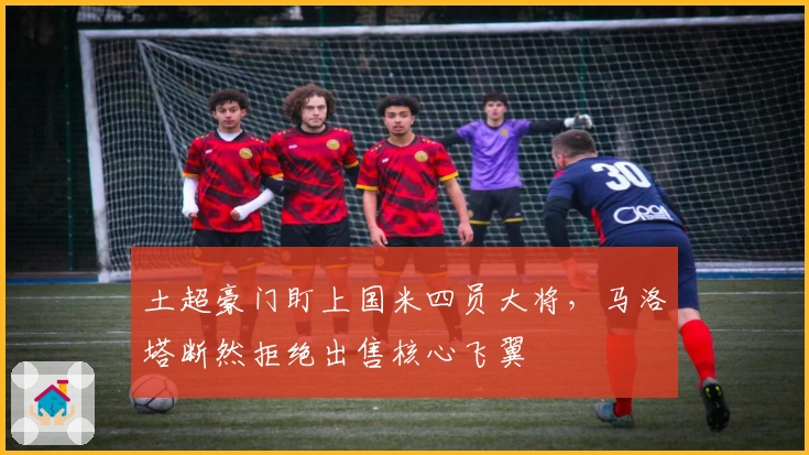土超豪门盯上国米四员大将，马洛塔断然拒绝出售核心飞翼