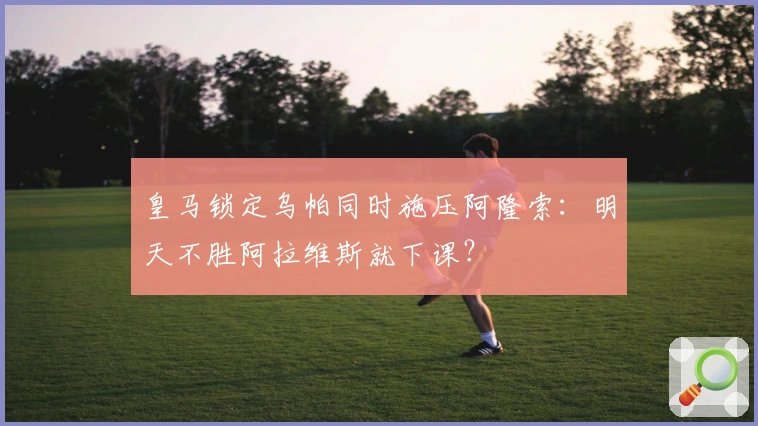 皇马锁定乌帕同时施压阿隆索：明天不胜阿拉维斯就下课？