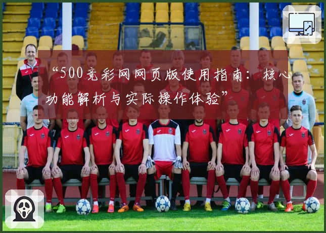 “500竞彩网网页版使用指南：核心功能解析与实际操作体验”