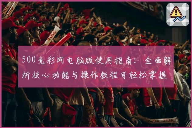 500竞彩网电脑版使用指南：全面解析核心功能与操作教程可轻松掌握