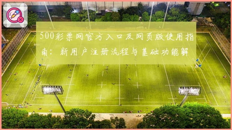500彩票网官方入口及网页版使用指南：新用户注册流程与基础功能解析
