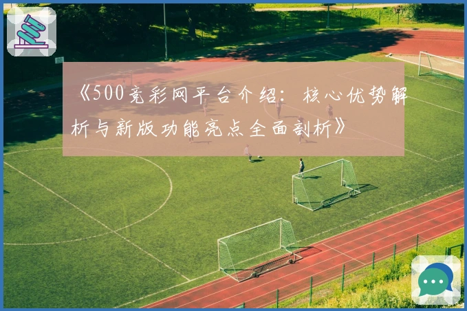 《500竞彩网平台介绍：核心优势解析与新版功能亮点全面剖析》