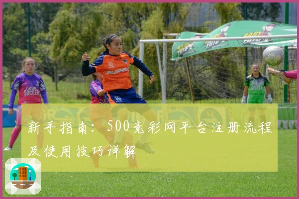 新手指南：500竞彩网平台注册流程及使用技巧详解