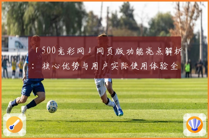 「500竞彩网」网页版功能亮点解析：核心优势与用户实际使用体验全面分析