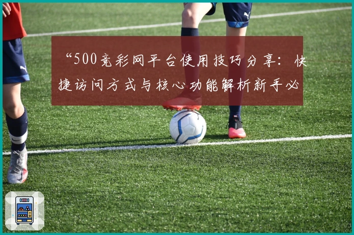 “500竞彩网平台使用技巧分享：快捷访问方式与核心功能解析新手必备指南”