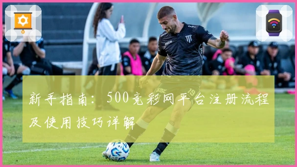 新手指南：500竞彩网平台注册流程及使用技巧详解