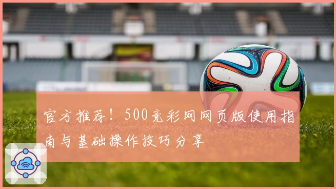 官方推荐！500竞彩网网页版使用指南与基础操作技巧分享