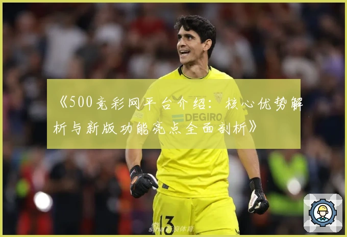 《500竞彩网平台介绍：核心优势解析与新版功能亮点全面剖析》