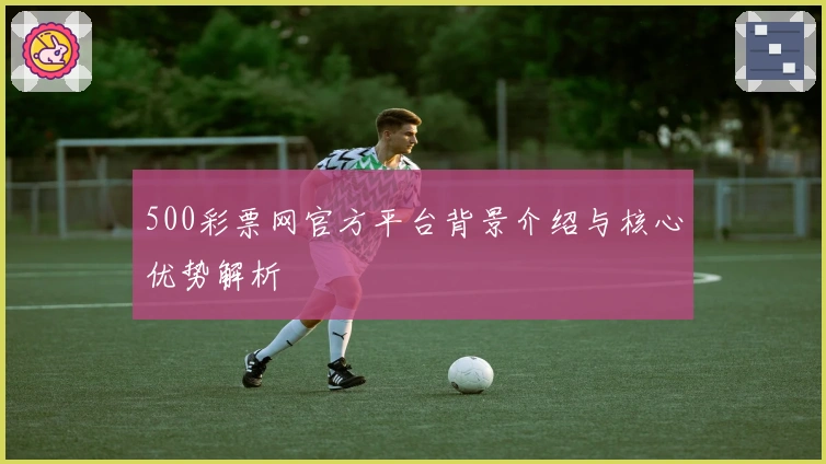 500彩票网官方平台背景介绍与核心优势解析