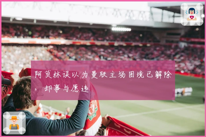 阿莫林误以为曼联主场困境已解除，却事与愿违