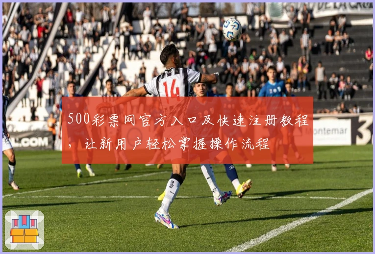 500彩票网官方入口及快速注册教程，让新用户轻松掌握操作流程