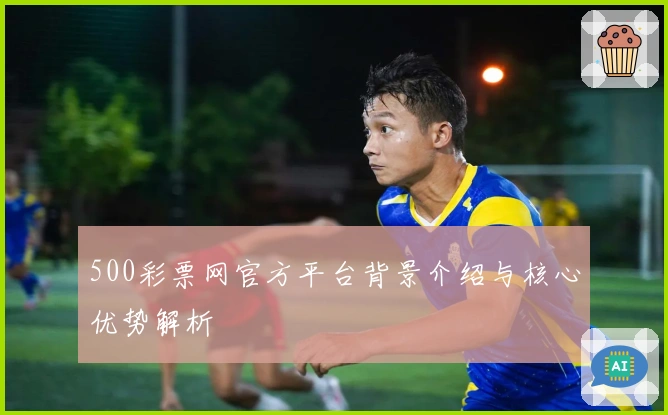 500彩票网官方平台背景介绍与核心优势解析